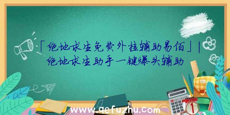 「绝地求生免费外挂辅助易佰」|绝地求生助手一键爆头辅助